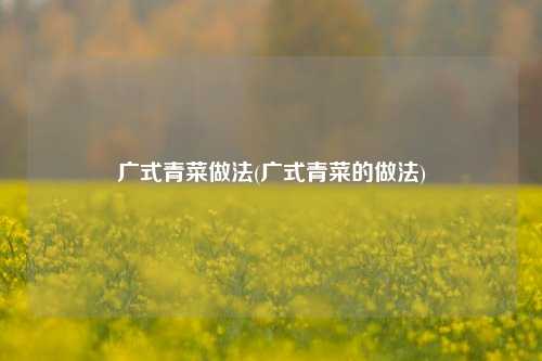 广式青菜做法(广式青菜的做法)