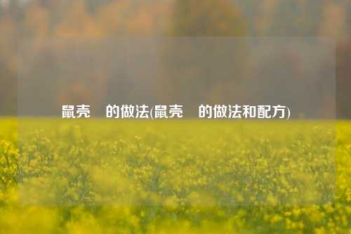 鼠壳粿的做法(鼠壳粿的做法和配方)